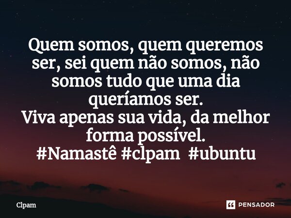 ⁠Quem somos, quem queremos ser, sei quem não somos, não somos tudo que uma dia queríamos ser. Viva apenas sua vida, da melhor forma possível. #Namastê #clpam #u... Frase de Clpam.