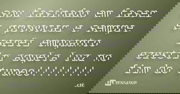 sou fasinado em faser e provocar e sempre serei emquanto ezestir aquela luz no fim do tuneo!!!!!!!!... Frase de clr...