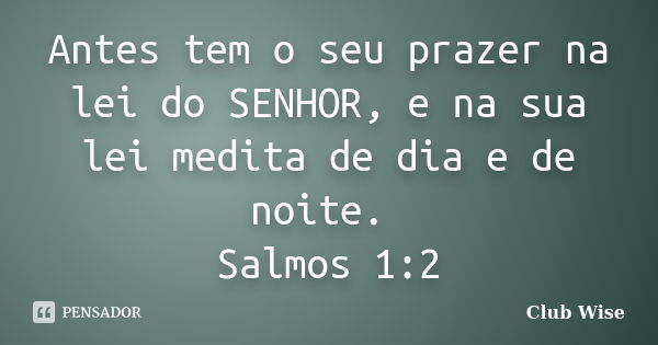 Antes tem o seu prazer na lei do SENHOR, e na sua lei medita de dia e de noite. Salmos 1:2... Frase de Club Wise.