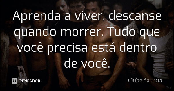 Aprenda a viver, descanse quando morrer. Tudo que você precisa está dentro de você.... Frase de Clube da Luta.