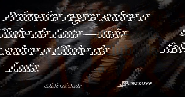 Primeira regra sobre o Clube da Luta — não fale sobre o Clube da Luta.... Frase de Clube da Luta.
