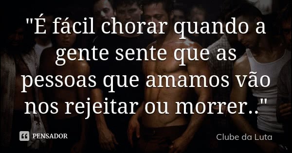 "É fácil chorar quando a gente sente que as pessoas que amamos vão nos rejeitar ou morrer.."... Frase de Clube da Luta.