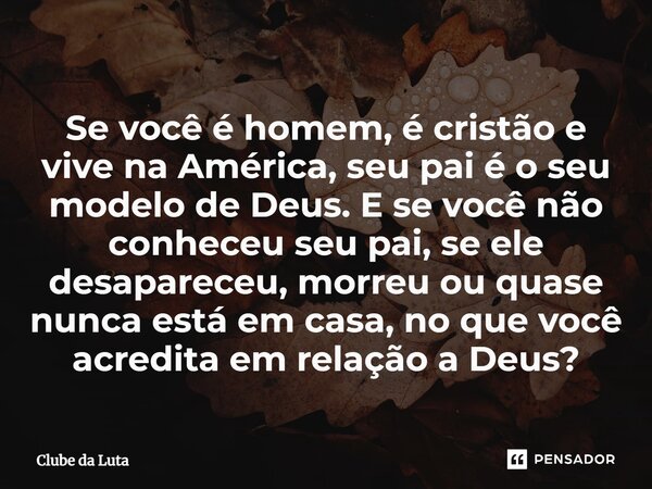 Se você é homem, é cristão e vive na América, seu pai é o seu modelo de Deus. E se você não conheceu seu pai, se ele desapareceu, morreu ou quase nunca está em ... Frase de Clube da Luta.