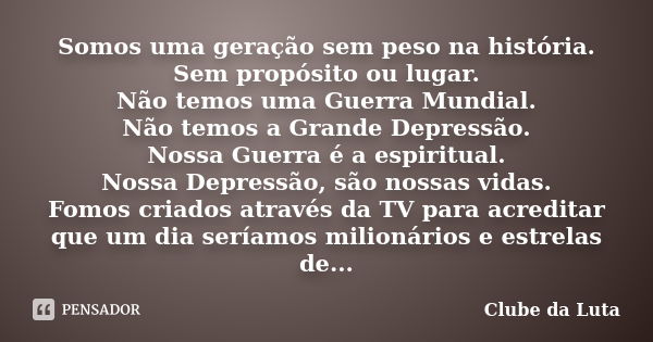 Somos uma geração sem peso na história. Sem propósito ou lugar. Não temos uma Guerra Mundial. Não temos a Grande Depressão. Nossa Guerra é a espiritual. Nossa D... Frase de Clube da Luta.