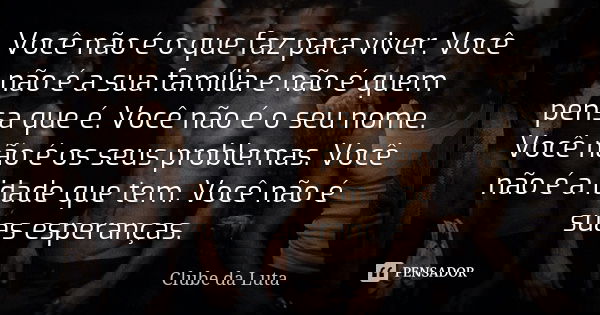 Você não é o que faz para viver. Você não é a sua família e não é quem pensa que é. Você não é o seu nome. Você não é os seus problemas. Você não é a idade que ... Frase de Clube da Luta.