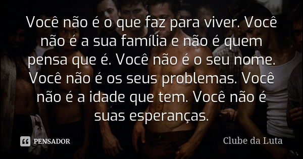 Você não é o que faz para viver. Você não é a sua família e não é quem pensa que é. Você não é o seu nome. Você não é os seus problemas. Você não é a idade que ... Frase de Clube da Luta.