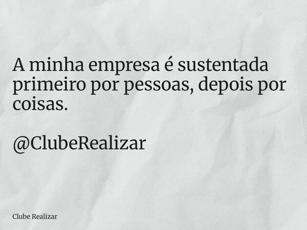 A minha empresa é sustentada primeiro por pessoas, depois por coisas. @ClubeRealizar... Frase de Clube Realizar.