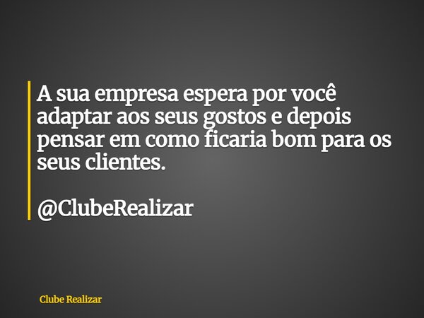 A sua empresa espera por você adaptar aos seus gostos e depois pensar em como ficaria bom para os seus clientes. @ClubeRealizar... Frase de Clube Realizar.