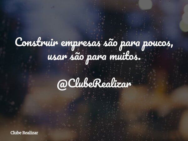 Construir empresas são para poucos, usar são para muitos. @ClubeRealizar... Frase de Clube Realizar.