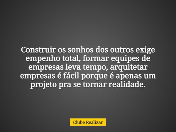 Construir os sonhos dos outros exige empenho total, formar equipes de empresas leva tempo, arquitetar empresas é fácil porque é apenas um projeto pra se tornar ... Frase de Clube Realizar.
