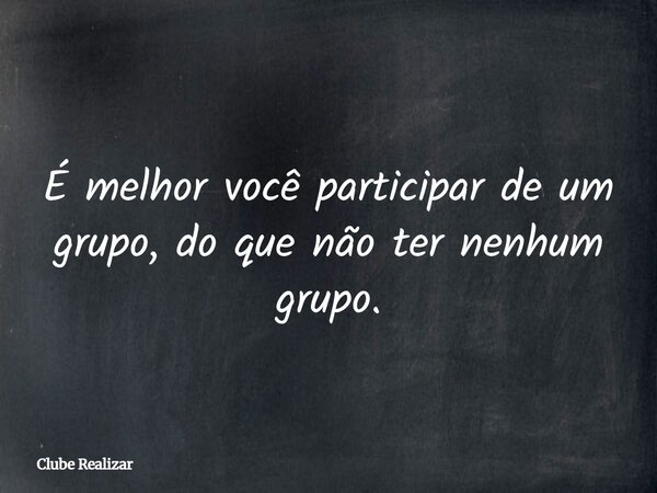 É melhor você participar de um grupo, do que não ter nenhum grupo.... Frase de Clube Realizar.