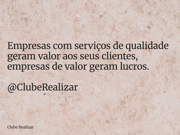 Empresas com serviços de qualidade geram valor aos seus clientes, empresas de valor geram lucros. @ClubeRealizar... Frase de Clube Realizar.