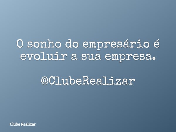 O sonho do empresário é evoluir a sua empresa. @ClubeRealizar... Frase de Clube Realizar.