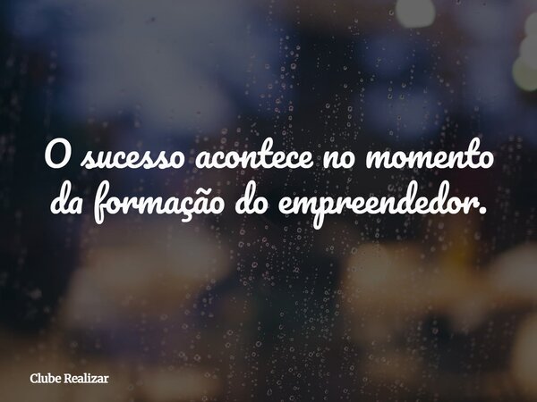 O sucesso acontece no momento da formação do empreendedor.... Frase de Clube Realizar.