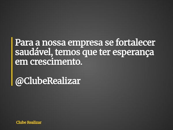 Para a nossa empresa se fortalecer saudável, temos que ter esperança em crescimento. @ClubeRealizar... Frase de Clube Realizar.