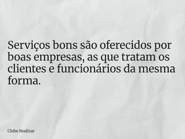 Serviços bons são oferecidos por boas empresas, as que tratam os clientes e funcionários da mesma forma.... Frase de Clube Realizar.