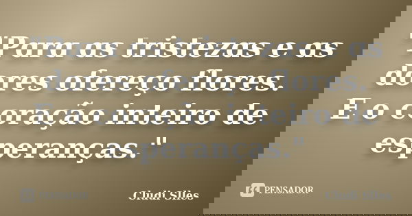 "Pɑrɑ ɑs tristezɑs e ɑs dores ofereço flores. E o coração inteiro de esperanças."... Frase de Cludi Slles.