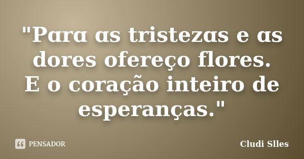 "Pɑrɑ ɑs tristezɑs e ɑs dores ofereço flores. E o coração inteiro de esperanças."... Frase de Cludi Slles.