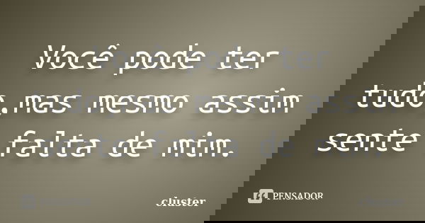 Você pode ter tudo,mas mesmo assim sente falta de mim.... Frase de Cluster.