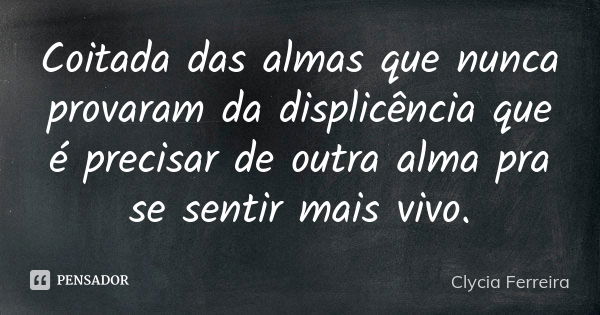 Coitada das almas que nunca provaram da displicência que é precisar de outra alma pra se sentir mais vivo.... Frase de Clycia Ferreira.