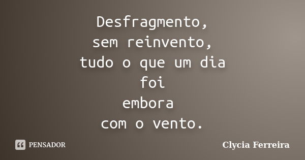 Desfragmento, sem reinvento, tudo o que um dia foi embora com o vento.... Frase de Clycia Ferreira.