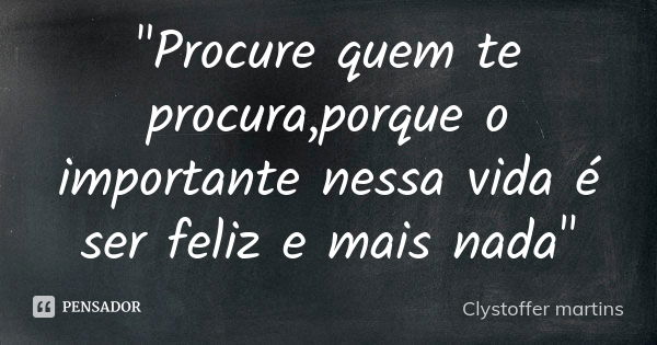 "Procure quem te procura,porque o importante nessa vida é ser feliz e mais nada"... Frase de Clystoffer martins.