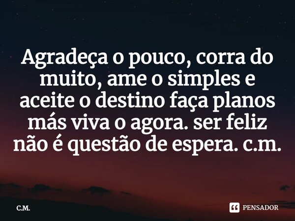 ⁠Agradeça o pouco, corra do muito, ame o simples e aceite o destino faça planos más viva o agora. ser feliz não é questão de espera. c.m.... Frase de C.M..