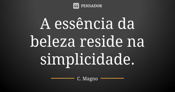 A essência da beleza reside na simplicidade.... Frase de C. Magno.