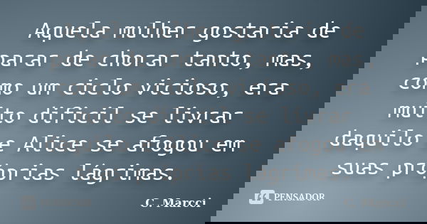 Aquela mulher gostaria de parar de chorar tanto, mas, como um ciclo vicioso, era muito dificil se livrar daquilo e Alice se afogou em suas próprias lágrimas.... Frase de C. Marcci.