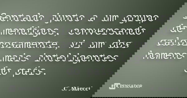 Sentado junto a um grupo de mendigos, conversando calorosamente, vi um dos homens mais inteligentes do país.... Frase de C. Marcci.
