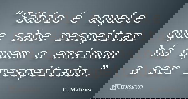 “Sábio é aquele que sabe respeitar há quem o ensinou a ser respeitado.”... Frase de C. Mateus.