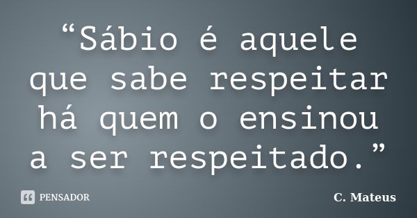 “Sábio é aquele que sabe respeitar há quem o ensinou a ser respeitado.”... Frase de C. Mateus.