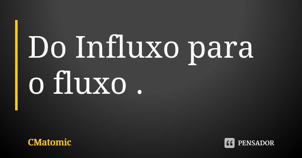 Do Influxo para o fluxo .... Frase de CMatomic.