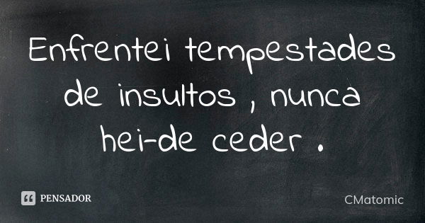 Enfrentei tempestades de insultos , nunca hei-de ceder .... Frase de CMatomic.