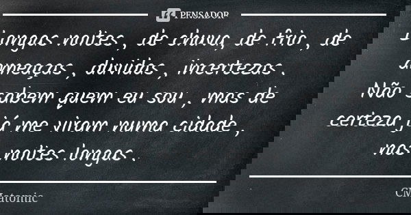Longas noites , de chuva, de frio , de ameaças , duvidas , incertezas . Não sabem quem eu sou , mas de certeza já me viram numa cidade , nas noites longas .... Frase de CMatomic.