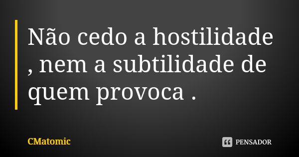 Não cedo a hostilidade , nem a subtilidade de quem provoca .... Frase de CMatomic.