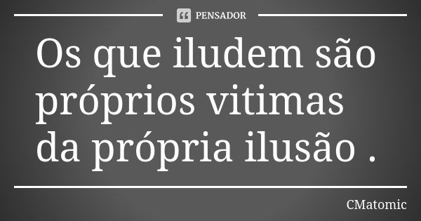 Os que iludem são próprios vitimas da própria ilusão .... Frase de CMatomic.