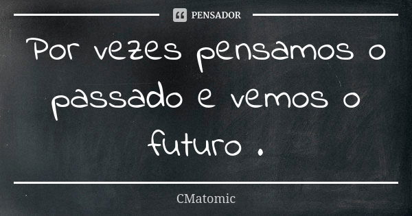 Por vezes pensamos o passado e vemos o futuro .... Frase de CMatomic.