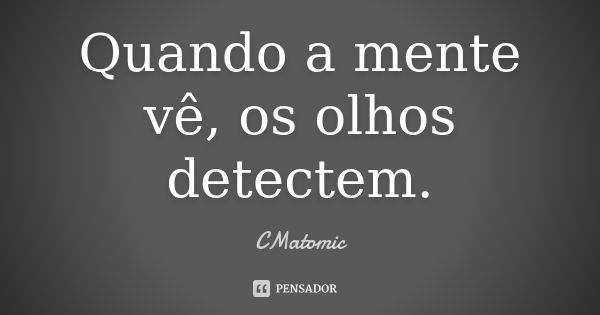 Quando a mente vê, os olhos detectem.... Frase de CMatomic.