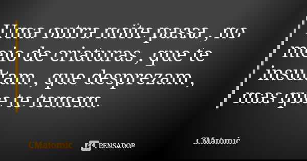 Uma outra noite passa , no meio de criaturas , que te insultam , que desprezam , mas que te temem.... Frase de CMatomic.