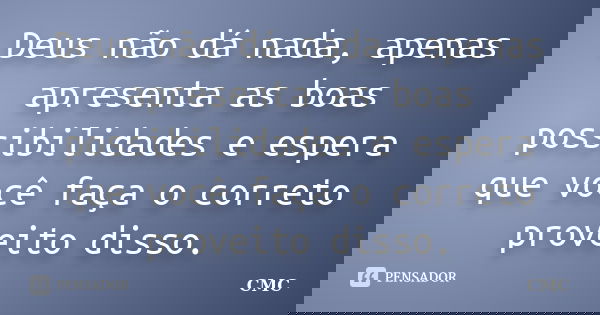 Deus não dá nada, apenas apresenta as boas possibilidades e espera que você faça o correto proveito disso.... Frase de CMC.