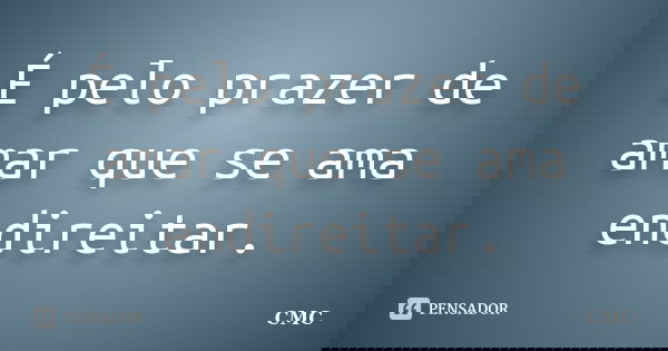É pelo prazer de amar que se ama endireitar.... Frase de CMC.