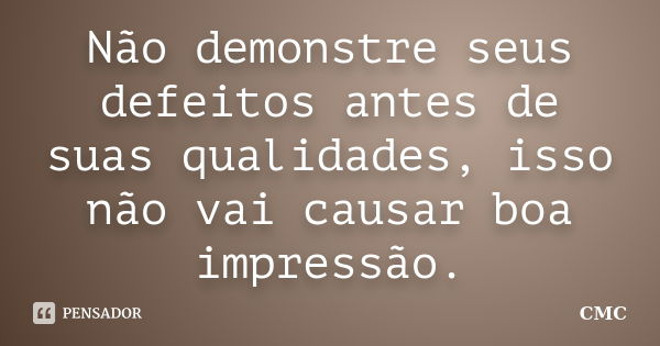 Não demonstre seus defeitos antes de suas qualidades, isso não vai causar boa impressão.... Frase de CMC.