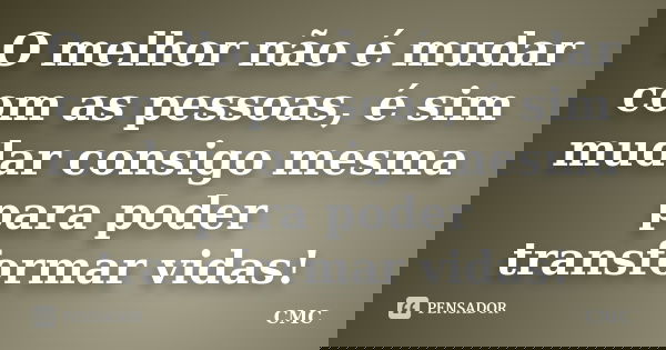 O melhor não é mudar com as pessoas, é sim mudar consigo mesma para poder transformar vidas!... Frase de CMC.