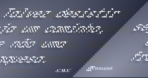 Talvez desistir seja um caminho, e não uma fraquesa.... Frase de C.M.C..