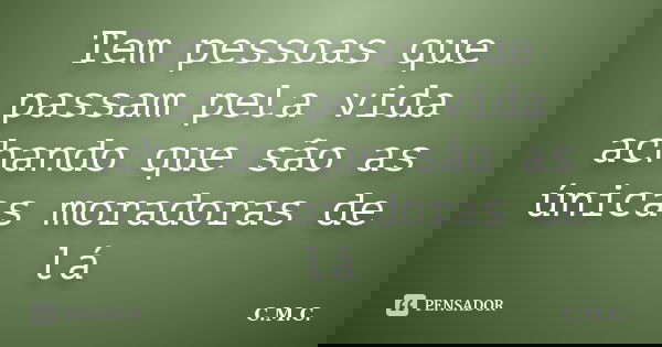 Tem pessoas que passam pela vida achando que são as únicas moradoras de lá... Frase de C.M.C..