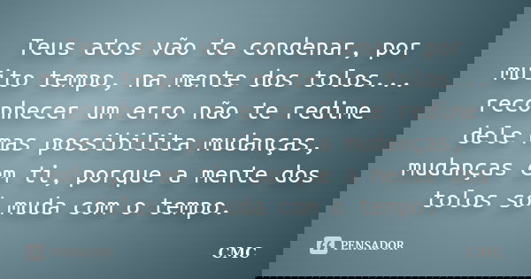 Teus atos vão te condenar, por muito tempo, na mente dos tolos... reconhecer um erro não te redime dele mas possibilita mudanças, mudanças em ti, porque a mente... Frase de CMC.