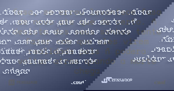 fasa, se errou levantece fasa de novo ate que de certo. ñ desista dos seus sonhos tente fazer com que eles virem realidade pois ñ podera voltar atras quando a m... Frase de cmd.