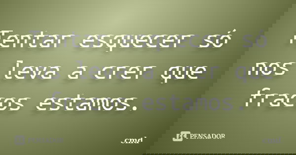 Tentar esquecer só nos leva a crer que fracos estamos.... Frase de Cmd.