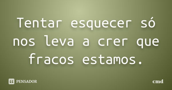 Tentar esquecer só nos leva a crer que fracos estamos.... Frase de Cmd.